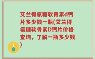 艾兰得氨糖软骨素d钙片多少钱一瓶(艾兰得氨糖软骨素D钙片价格查询，了解一瓶多少钱)