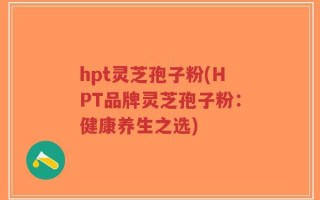 hpt灵芝孢子粉(HPT品牌灵芝孢子粉：健康养生之选)