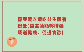 糖豆爱吃饭吃益生菌有好处(益生菌能够增强肠道健康，促进食欲)