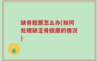 缺骨胶原怎么办(如何处理缺乏骨胶原的情况)