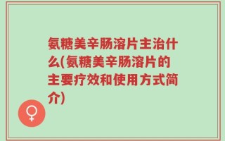 氨糖美辛肠溶片主治什么(氨糖美辛肠溶片的主要疗效和使用方式简介)