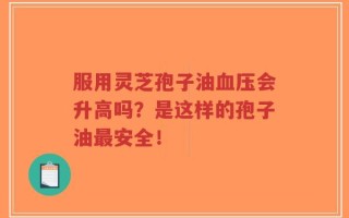 服用灵芝孢子油血压会升高吗？是这样的孢子油最安全！