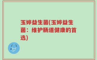 玉婷益生菌(玉婷益生菌：维护肠道健康的首选)