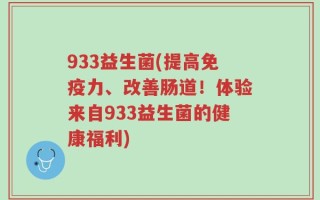 933益生菌(提高免疫力、改善肠道！体验来自933益生菌的健康福利)