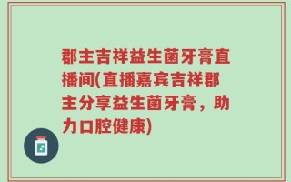 郡主吉祥益生菌牙膏直播间(直播嘉宾吉祥郡主分享益生菌牙膏，助力口腔健康)