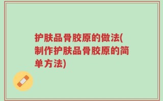 护肤品骨胶原的做法(制作护肤品骨胶原的简单方法)