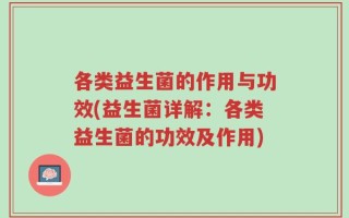 各类益生菌的作用与功效(益生菌详解：各类益生菌的功效及作用)