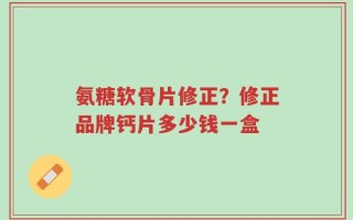 氨糖软骨片修正？修正品牌钙片多少钱一盒
