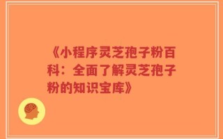 《小程序灵芝孢子粉百科：全面了解灵芝孢子粉的知识宝库》