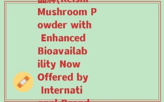 灵芝袍子粉破壁 国外品牌(Reishi Mushroom Powder with Enhanced Bioavailability Now Offered by International Brand)