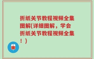 折纸关节教程视频全集图解(详细图解，学会折纸关节教程视频全集！)