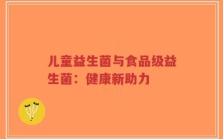 儿童益生菌与食品级益生菌：健康新助力