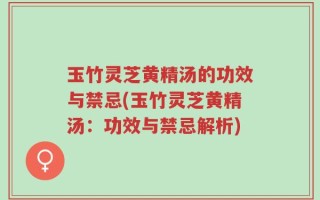 玉竹灵芝黄精汤的功效与禁忌(玉竹灵芝黄精汤：功效与禁忌解析)