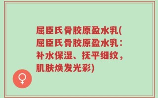 屈臣氏骨胶原盈水乳(屈臣氏骨胶原盈水乳：补水保湿、抚平细纹，肌肤焕发光彩)
