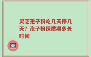 灵芝孢子粉吃几天停几天？孢子粉保质期多长时间