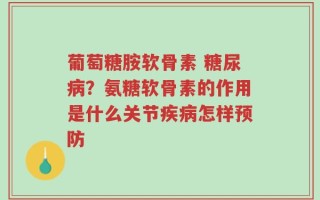 葡萄糖胺软骨素 糖尿病？氨糖软骨素的作用是什么关节疾病怎样预防