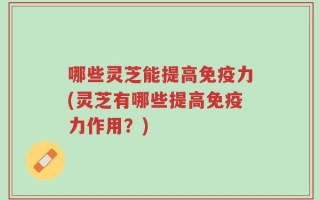 哪些灵芝能提高免疫力(灵芝有哪些提高免疫力作用？)