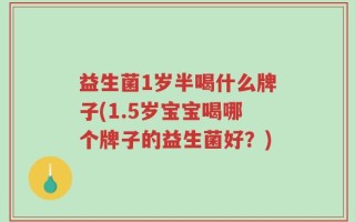 益生菌1岁半喝什么牌子(1.5岁宝宝喝哪个牌子的益生菌好？)
