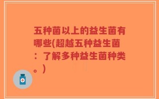 五种菌以上的益生菌有哪些(超越五种益生菌：了解多种益生菌种类。)