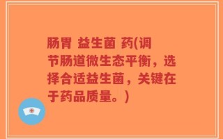 肠胃 益生菌 药(调节肠道微生态平衡，选择合适益生菌，关键在于药品质量。)