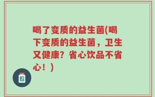 喝了变质的益生菌(喝下变质的益生菌，卫生又健康？省心饮品不省心！)