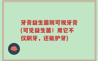 牙膏益生菌斑可视牙膏(可见益生菌！用它不仅刷牙，还能护牙)
