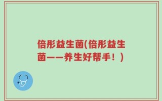 倍彤益生菌(倍彤益生菌——养生好帮手！)