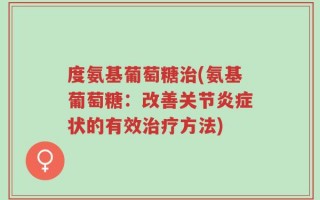 度氨基葡萄糖治(氨基葡萄糖：改善关节炎症状的有效治疗方法)