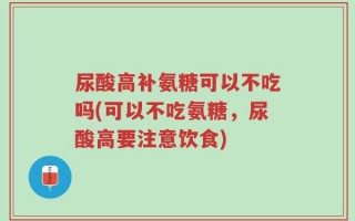 尿酸高补氨糖可以不吃吗(可以不吃氨糖，尿酸高要注意饮食)