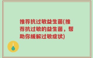 推荐抗过敏益生菌(推荐抗过敏的益生菌，帮助你缓解过敏症状)