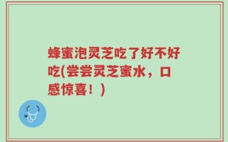 蜂蜜泡灵芝吃了好不好吃(尝尝灵芝蜜水，口感惊喜！)
