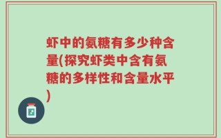 虾中的氨糖有多少种含量(探究虾类中含有氨糖的多样性和含量水平)