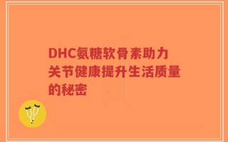 DHC氨糖软骨素助力关节健康提升生活质量的秘密