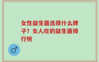 女性益生菌选择什么牌子？女人吃的益生菌排行榜