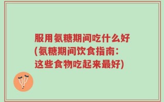 服用氨糖期间吃什么好(氨糖期间饮食指南：这些食物吃起来最好)