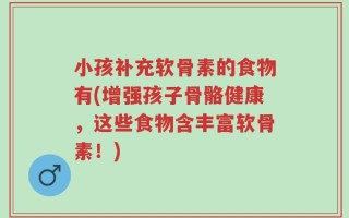 小孩补充软骨素的食物有(增强孩子骨骼健康，这些食物含丰富软骨素！)