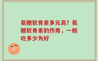 氨糖软骨素多元高？氨糖软骨素的作用，一般吃多少为好