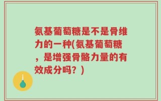 氨基葡萄糖是不是骨维力的一种(氨基葡萄糖，是增强骨骼力量的有效成分吗？)