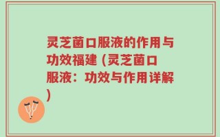 灵芝菌口服液的作用与功效福建 (灵芝菌口服液：功效与作用详解)
