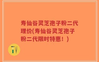 寿仙谷灵芝孢子粉二代理价(寿仙谷灵芝孢子粉二代限时特惠！)