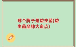 哪个牌子是益生菌(益生菌品牌大盘点)