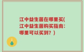 江中益生菌在哪里买(江中益生菌购买指南：哪里可以买到？)
