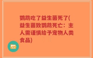 鹦鹉吃了益生菌死了(益生菌致鹦鹉死亡：主人需谨慎给予宠物人类食品)