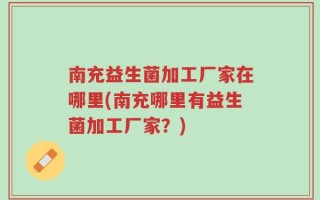 南充益生菌加工厂家在哪里(南充哪里有益生菌加工厂家？)