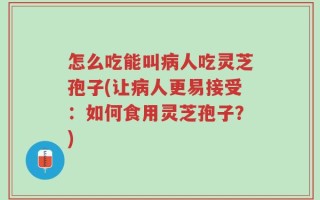 怎么吃能叫病人吃灵芝孢子(让病人更易接受：如何食用灵芝孢子？)