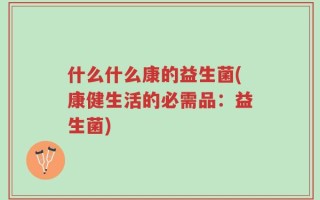 什么什么康的益生菌(康健生活的必需品：益生菌)
