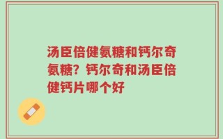 汤臣倍健氨糖和钙尔奇氨糖？钙尔奇和汤臣倍健钙片哪个好