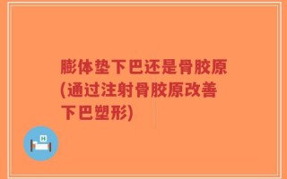 膨体垫下巴还是骨胶原(通过注射骨胶原改善下巴塑形)