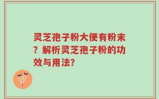 灵芝孢子粉大便有粉末？解析灵芝孢子粉的功效与用法？