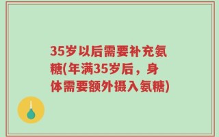 35岁以后需要补充氨糖(年满35岁后，身体需要额外摄入氨糖)